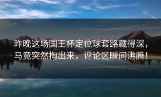 昨晚这场国王杯定位球套路藏得深，马竞突然掏出来，评论区瞬间沸腾！