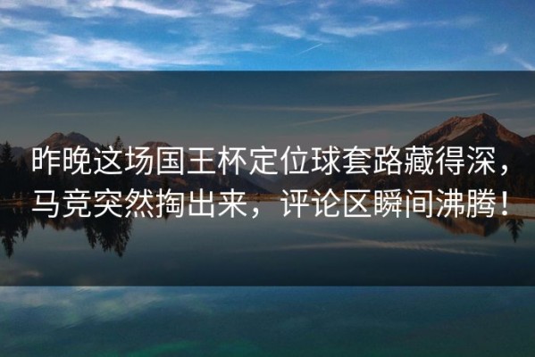 昨晚这场国王杯定位球套路藏得深，马竞突然掏出来，评论区瞬间沸腾！
