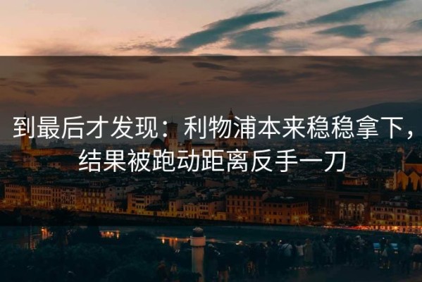 到最后才发现：利物浦本来稳稳拿下，结果被跑动距离反手一刀