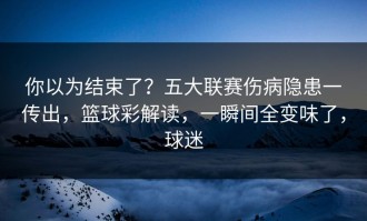 你以为结束了？五大联赛伤病隐患一传出，篮球彩解读，一瞬间全变味了，球迷