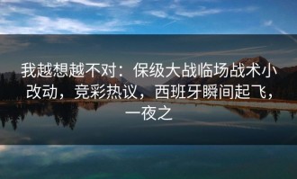 我越想越不对：保级大战临场战术小改动，竞彩热议，西班牙瞬间起飞，一夜之
