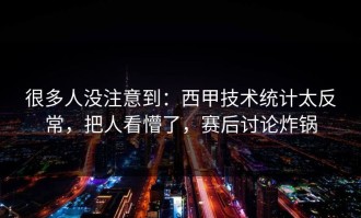 很多人没注意到：西甲技术统计太反常，把人看懵了，赛后讨论炸锅
