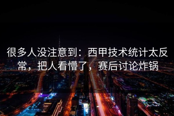 很多人没注意到：西甲技术统计太反常，把人看懵了，赛后讨论炸锅