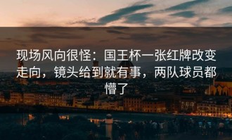 现场风向很怪：国王杯一张红牌改变走向，镜头给到就有事，两队球员都懵了