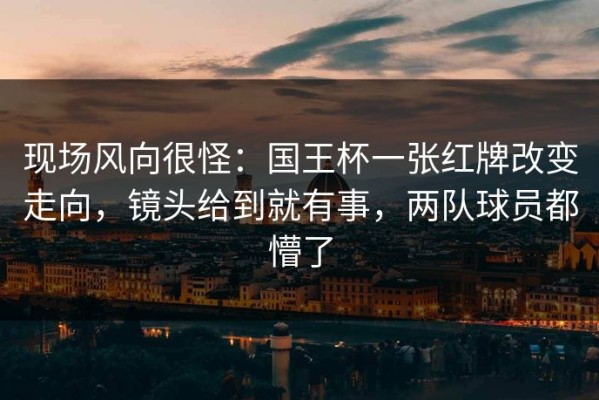 现场风向很怪：国王杯一张红牌改变走向，镜头给到就有事，两队球员都懵了