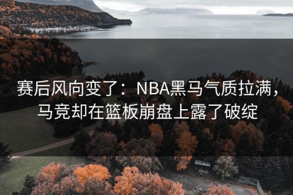 赛后风向变了：NBA黑马气质拉满，马竞却在篮板崩盘上露了破绽