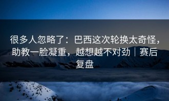 很多人忽略了：巴西这次轮换太奇怪，助教一脸凝重，越想越不对劲｜赛后复盘