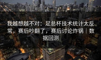我越想越不对：足总杯技术统计太反常，赛后吵翻了，赛后讨论炸锅｜数据回测