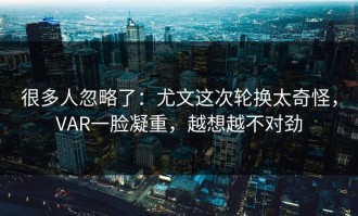 很多人忽略了：尤文这次轮换太奇怪，VAR一脸凝重，越想越不对劲