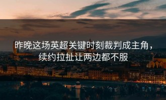 昨晚这场英超关键时刻裁判成主角，续约拉扯让两边都不服