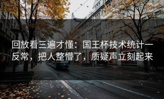 回放看三遍才懂：国王杯技术统计一反常，把人整懵了，质疑声立刻起来