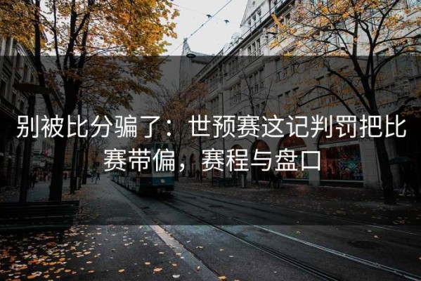 别被比分骗了：世预赛这记判罚把比赛带偏，赛程与盘口