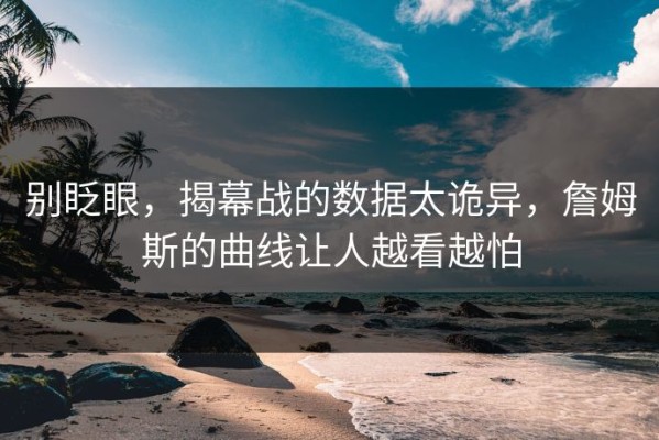 别眨眼，揭幕战的数据太诡异，詹姆斯的曲线让人越看越怕