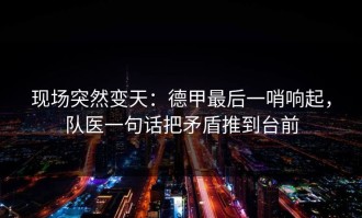 现场突然变天：德甲最后一哨响起，队医一句话把矛盾推到台前