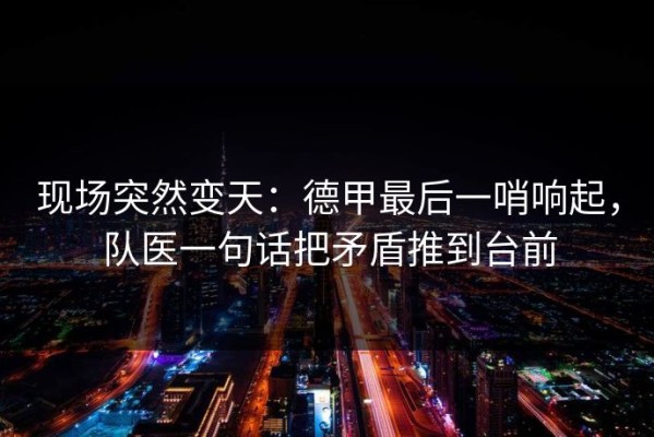 现场突然变天：德甲最后一哨响起，队医一句话把矛盾推到台前