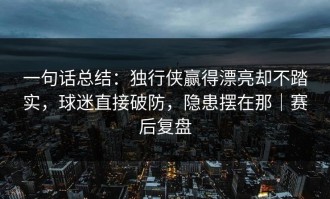 一句话总结：独行侠赢得漂亮却不踏实，球迷直接破防，隐患摆在那｜赛后复盘