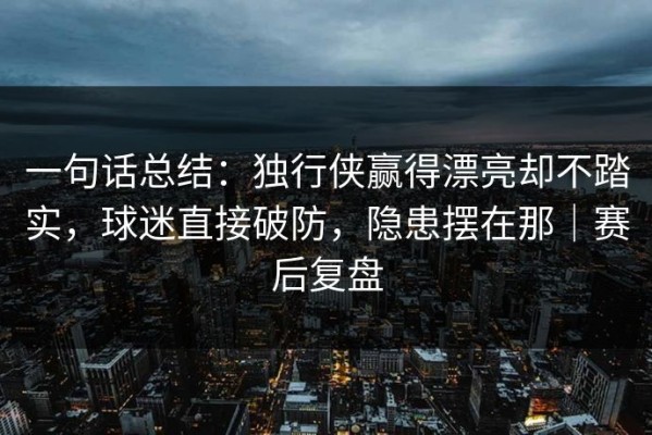 一句话总结：独行侠赢得漂亮却不踏实，球迷直接破防，隐患摆在那｜赛后复盘