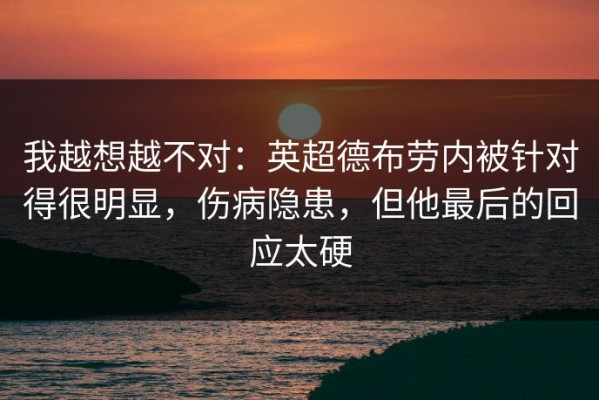 我越想越不对：英超德布劳内被针对得很明显，伤病隐患，但他最后的回应太硬