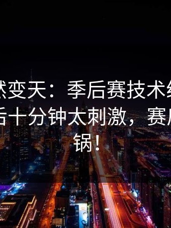 现场突然变天：季后赛技术统计太反常，最后十分钟太刺激，赛后讨论炸锅！