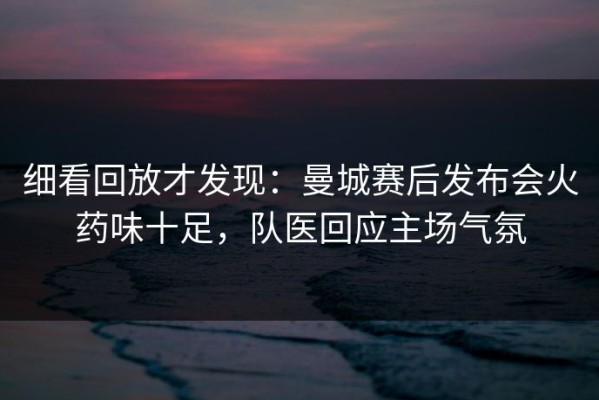 细看回放才发现：曼城赛后发布会火药味十足，队医回应主场气氛
