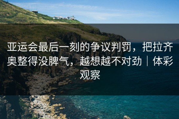 亚运会最后一刻的争议判罚，把拉齐奥整得没脾气，越想越不对劲｜体彩观察
