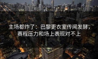 主场都炸了：巴黎更衣室传闻发酵，赛程压力和场上表现对不上