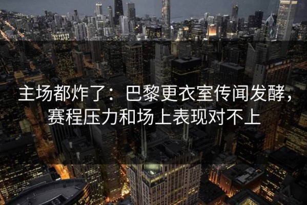 主场都炸了：巴黎更衣室传闻发酵，赛程压力和场上表现对不上