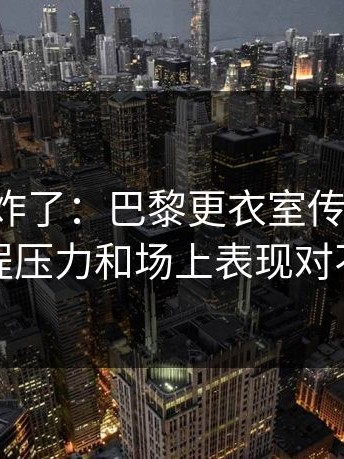 主场都炸了：巴黎更衣室传闻发酵，赛程压力和场上表现对不上