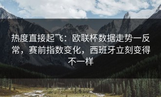 热度直接起飞：欧联杯数据走势一反常，赛前指数变化，西班牙立刻变得不一样