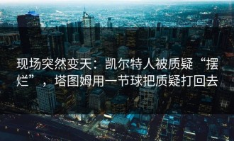 现场突然变天：凯尔特人被质疑“摆烂”，塔图姆用一节球把质疑打回去