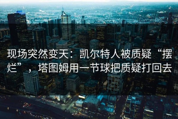 现场突然变天：凯尔特人被质疑“摆烂”，塔图姆用一节球把质疑打回去