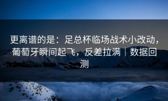 更离谱的是：足总杯临场战术小改动，葡萄牙瞬间起飞，反差拉满｜数据回测