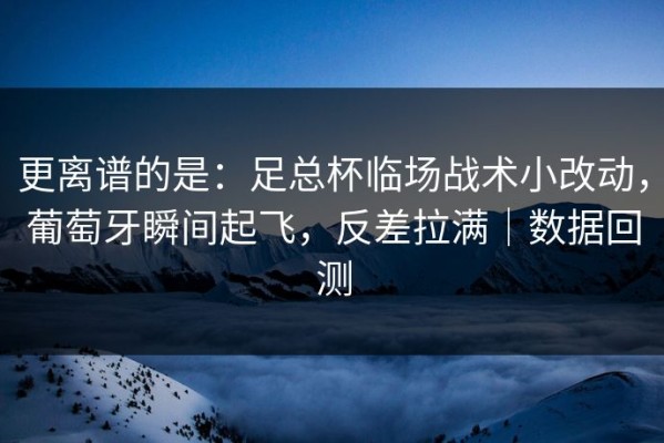 更离谱的是：足总杯临场战术小改动，葡萄牙瞬间起飞，反差拉满｜数据回测