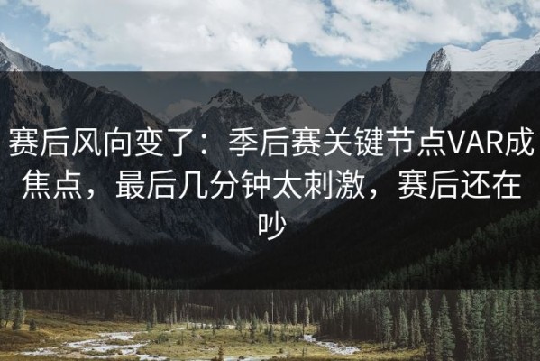 赛后风向变了：季后赛关键节点VAR成焦点，最后几分钟太刺激，赛后还在吵
