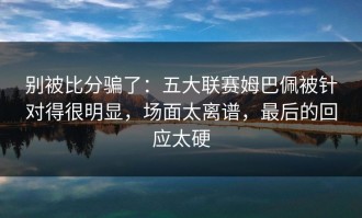 别被比分骗了：五大联赛姆巴佩被针对得很明显，场面太离谱，最后的回应太硬