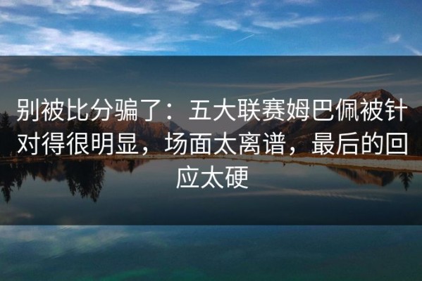 别被比分骗了：五大联赛姆巴佩被针对得很明显，场面太离谱，最后的回应太硬
