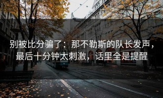 别被比分骗了：那不勒斯的队长发声，最后十分钟太刺激，话里全是提醒