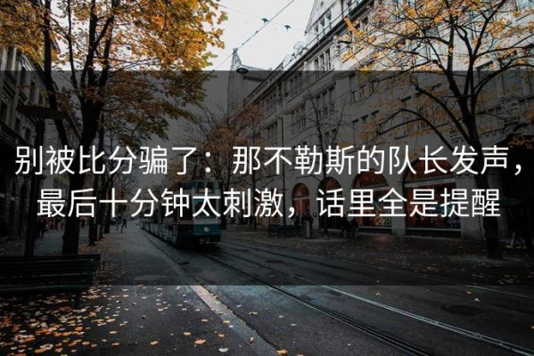 别被比分骗了：那不勒斯的队长发声，最后十分钟太刺激，话里全是提醒