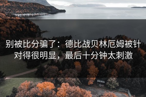 别被比分骗了：德比战贝林厄姆被针对得很明显，最后十分钟太刺激