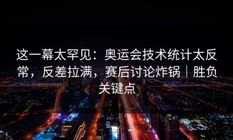 这一幕太罕见：奥运会技术统计太反常，反差拉满，赛后讨论炸锅｜胜负关键点