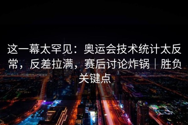 这一幕太罕见：奥运会技术统计太反常，反差拉满，赛后讨论炸锅｜胜负关键点