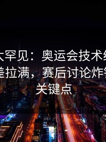 这一幕太罕见：奥运会技术统计太反常，反差拉满，赛后讨论炸锅｜胜负关键点