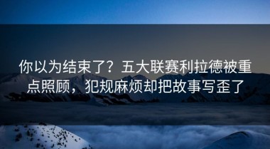 你以为结束了？五大联赛利拉德被重点照顾，犯规麻烦却把故事写歪了