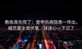 教练席先慌了：意甲伤病隐患一传出，细节里全是伏笔，球迷心一下沉了