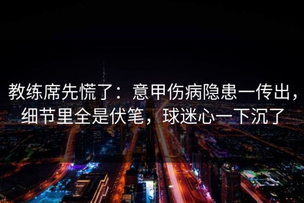 教练席先慌了：意甲伤病隐患一传出，细节里全是伏笔，球迷心一下沉了