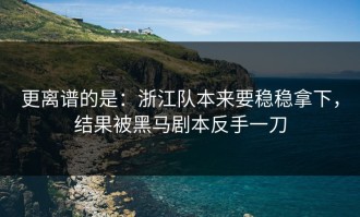 更离谱的是：浙江队本来要稳稳拿下，结果被黑马剧本反手一刀