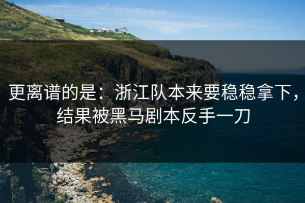 更离谱的是：浙江队本来要稳稳拿下，结果被黑马剧本反手一刀