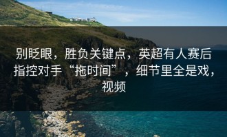 别眨眼，胜负关键点，英超有人赛后指控对手“拖时间”，细节里全是戏，视频