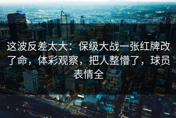 这波反差太大：保级大战一张红牌改了命，体彩观察，把人整懵了，球员表情全