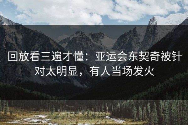 回放看三遍才懂：亚运会东契奇被针对太明显，有人当场发火